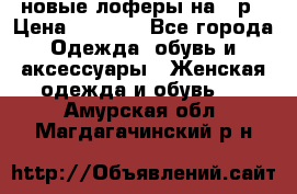 новые лоферы на 38р › Цена ­ 1 500 - Все города Одежда, обувь и аксессуары » Женская одежда и обувь   . Амурская обл.,Магдагачинский р-н